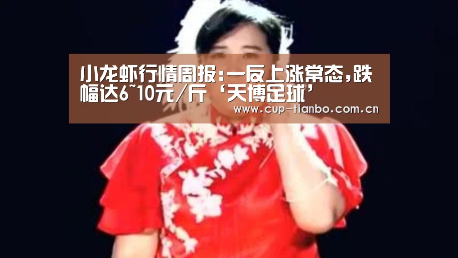小龙虾行情周报:一反上涨常态,跌幅达6~10元/斤‘天博足球’(图2) 天博体育下载