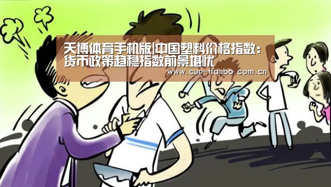 天博体育手机版|中国塑料价格指数:货币政策趋稳指数前景堪忧(图2) 天博体育手机版