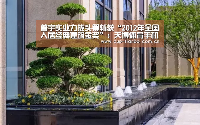 普宇实业力拔头筹斩获“2012年全国人居经典建筑金奖”:天博体育手机版(图1) 天博足球