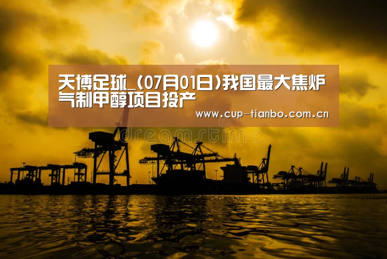 天博足球_(07月01日)我国最大焦炉气制甲醇项目投产(图2) 天博足球